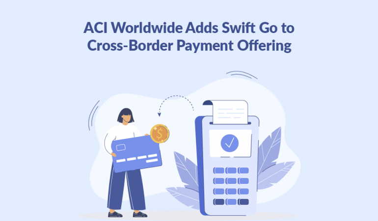 ACI Worldwide Adds Swift Go to Cross-Border Payment Offering